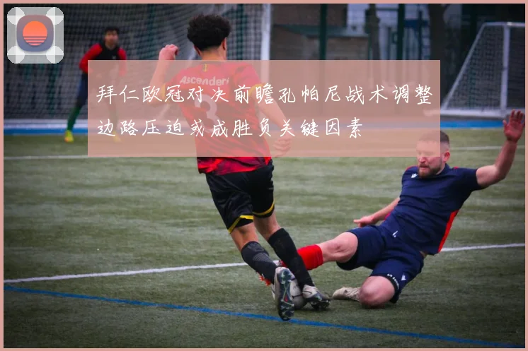 拜仁欧冠对决前瞻孔帕尼战术调整边路压迫或成胜负关键因素