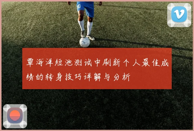 覃海洋短池测试中刷新个人最佳成绩的转身技巧详解与分析
