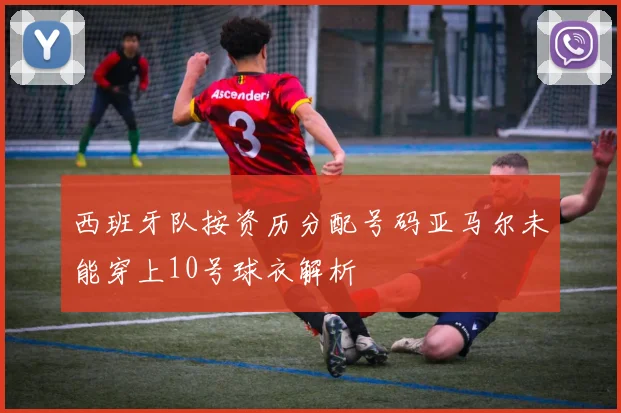 西班牙队按资历分配号码亚马尔未能穿上10号球衣解析