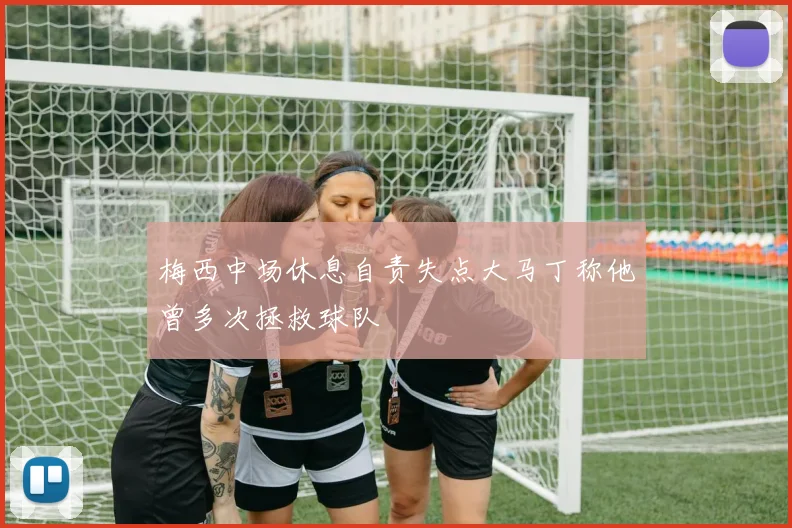 梅西中场休息自责失点大马丁称他曾多次拯救球队