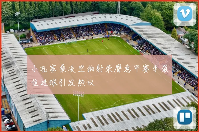 小孔塞桑凌空抽射荣膺意甲赛季最佳进球引发热议