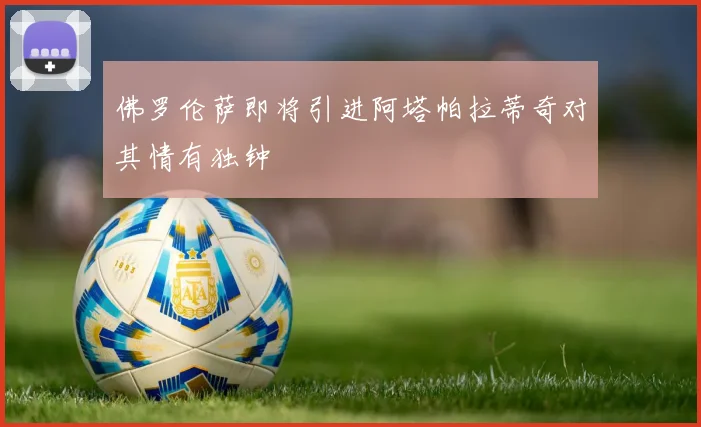 佛罗伦萨即将引进阿塔帕拉蒂奇对其情有独钟