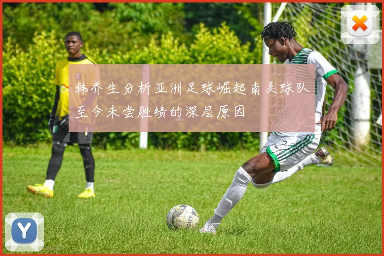 韩乔生分析亚洲足球崛起南美球队至今未尝胜绩的深层原因