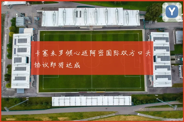 卡塞米罗倾心迈阿密国际双方口头协议即将达成