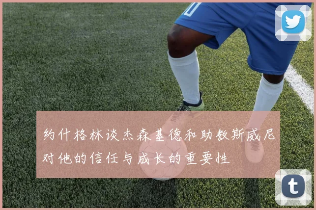 约什格林谈杰森基德和助教斯威尼对他的信任与成长的重要性