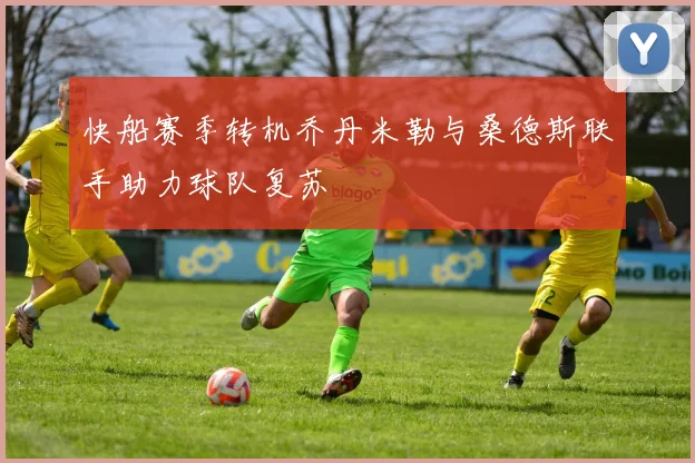快船赛季转机乔丹米勒与桑德斯联手助力球队复苏