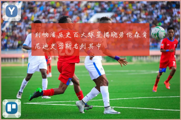 利物浦历史百大球星揭晓劳伦森肯尼迪史密斯名列其中