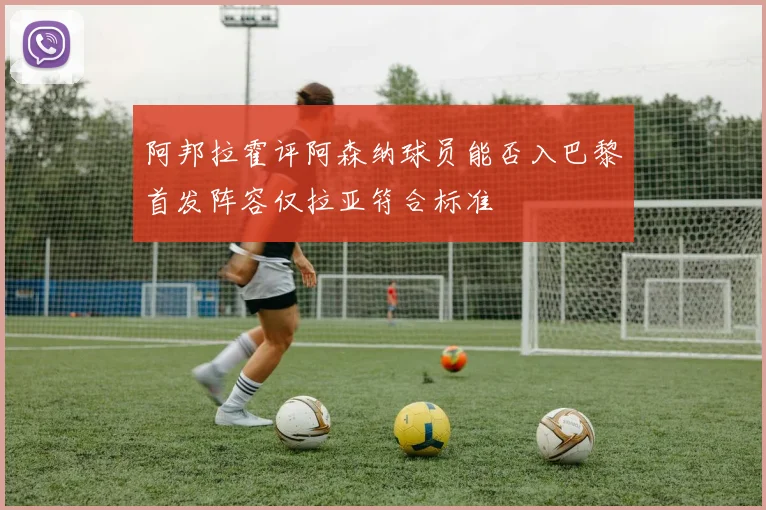阿邦拉霍评阿森纳球员能否入巴黎首发阵容仅拉亚符合标准
