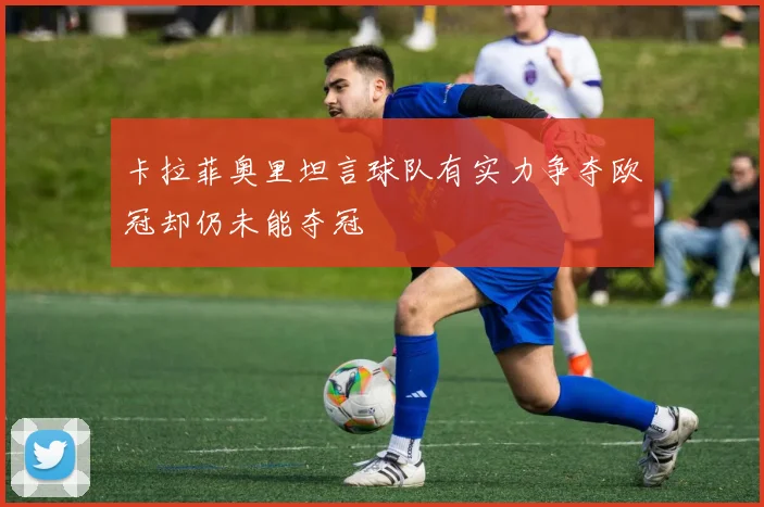 卡拉菲奥里坦言球队有实力争夺欧冠却仍未能夺冠