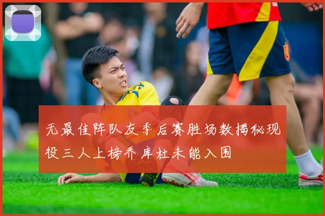 无最佳阵队友季后赛胜场数揭秘现役三人上榜乔库杜未能入围