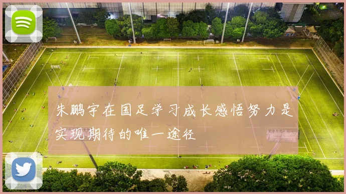 朱鹏宇在国足学习成长感悟努力是实现期待的唯一途径