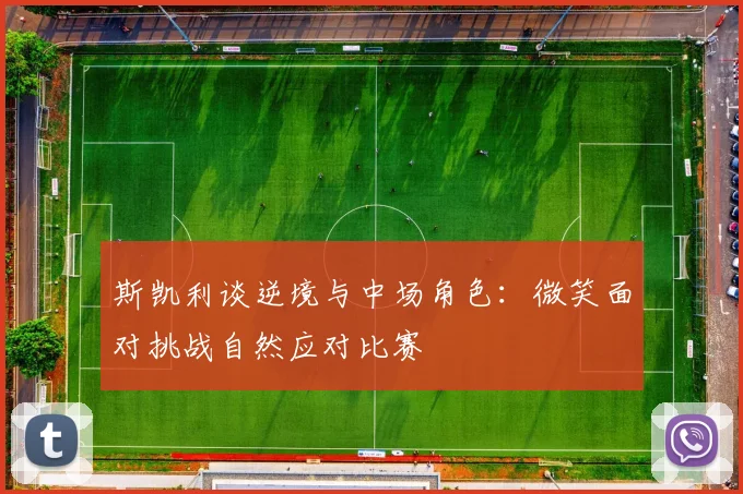 斯凯利谈逆境与中场角色：微笑面对挑战自然应对比赛