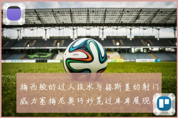 梅西般的过人技术与赫斯基的射门威力塞梅尼奥巧妙晃过库库展现绝佳脚法