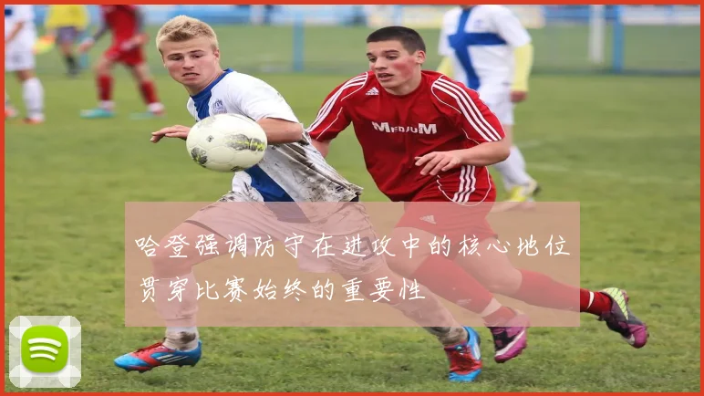 哈登强调防守在进攻中的核心地位贯穿比赛始终的重要性