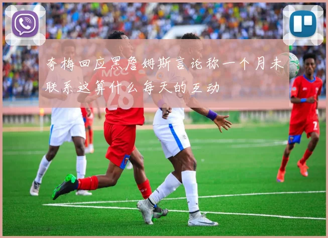夸梅回应黑詹姆斯言论称一个月未联系这算什么每天的互动