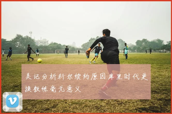 美记分析科尔续约原因库里时代更换教练毫无意义