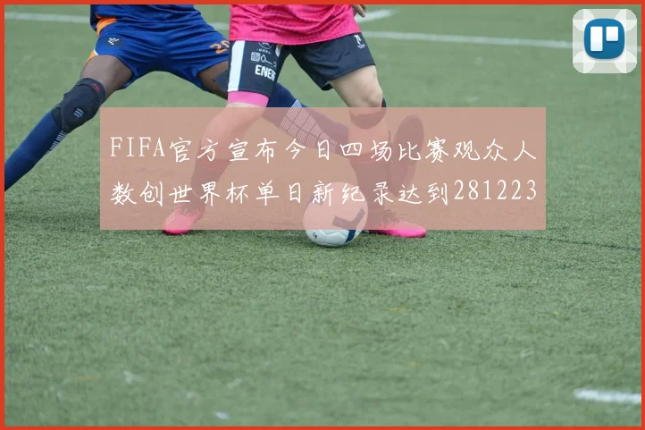 FIFA官方宣布今日四场比赛观众人数创世界杯单日新纪录达到281223人