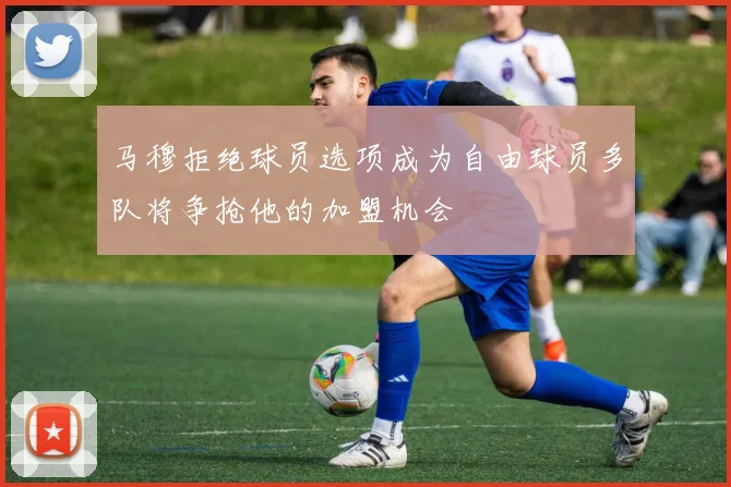 马穆拒绝球员选项成为自由球员多队将争抢他的加盟机会