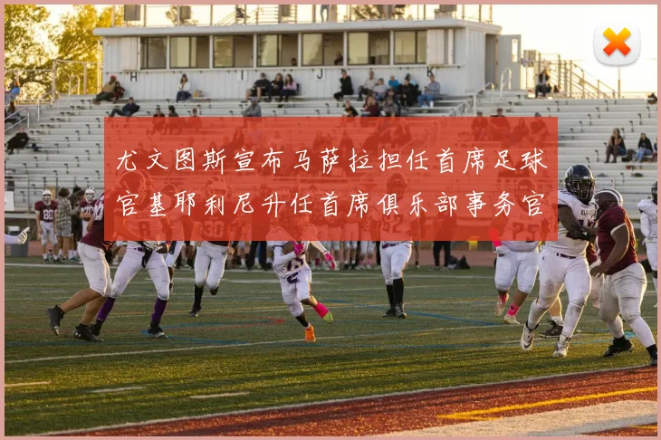 尤文图斯宣布马萨拉担任首席足球官基耶利尼升任首席俱乐部事务官