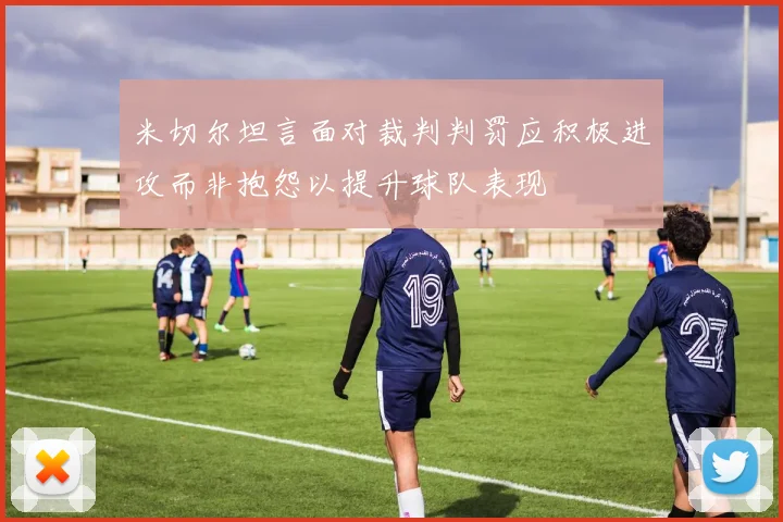 米切尔坦言面对裁判判罚应积极进攻而非抱怨以提升球队表现