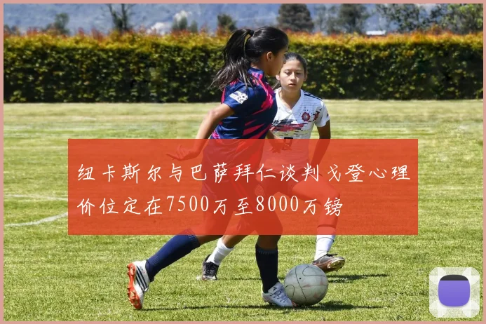 纽卡斯尔与巴萨拜仁谈判戈登心理价位定在7500万至8000万镑