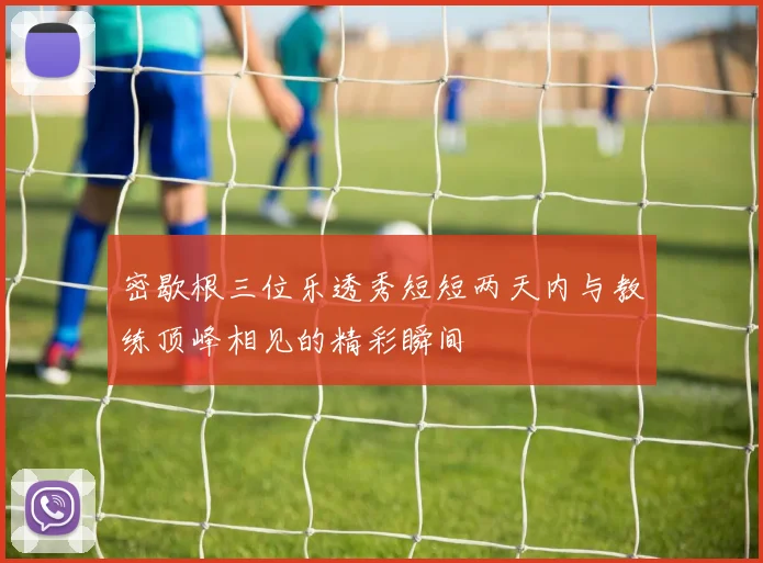 密歇根三位乐透秀短短两天内与教练顶峰相见的精彩瞬间