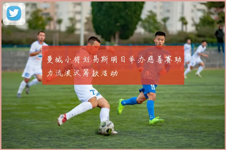 曼城小将刘易斯明日举办慈善赛助力流浪汉筹款活动