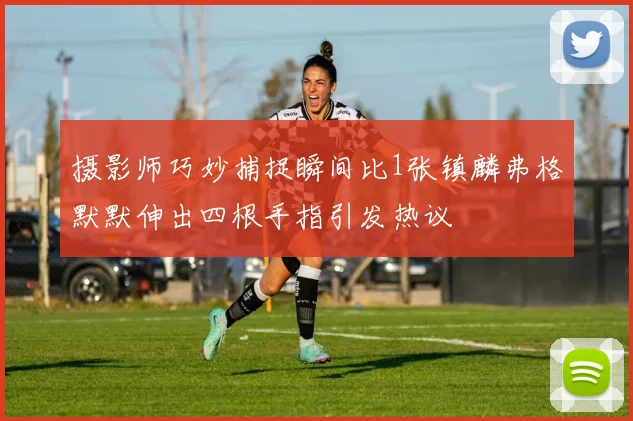 摄影师巧妙捕捉瞬间比1张镇麟弗格默默伸出四根手指引发热议